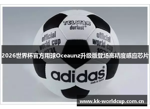 2026世界杯官方用球Oceaunz升级版登场高精度感应芯片 2026世界杯官方用球Oceaunz升级版登场高精度感应芯片